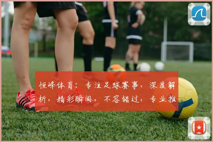 恒峰体育：专注足球赛事，深度解析，精彩瞬间，不容错过，专业推荐，尽在掌握