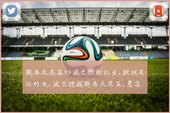 斯洛文尼亚vs波兰预测比分,欧洲足坛对决,波兰迎战斯洛文尼亚,悬念迭起