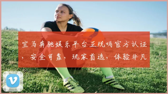 宝马奔驰娱乐平台正规吗官方认证，安全可靠，玩家首选，体验非凡