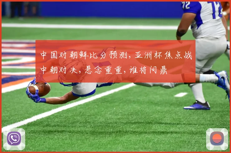 中国对朝鲜比分预测,亚洲杯焦点战中朝对决,悬念重重,谁将问鼎