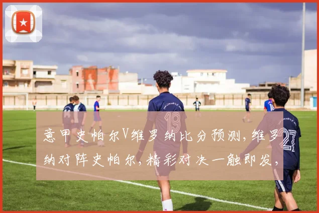意甲史帕尔V维罗纳比分预测,维罗纳对阵史帕尔,精彩对决一触即发,悬念重重