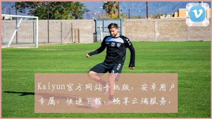 Kaiyun官方网站手机版，安卓用户专属，快速下载，畅享云端服务，体验非凡