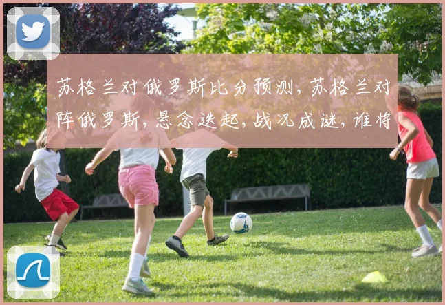 苏格兰对俄罗斯比分预测,苏格兰对阵俄罗斯,悬念迭起,战况成谜,谁将笑到最后