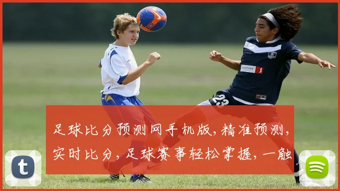 足球比分预测网手机版,精准预测,实时比分,足球赛事轻松掌握,一触即达,手机端首选