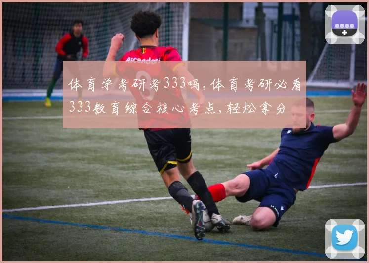 体育学考研考333吗,体育考研必看333教育综合核心考点,轻松拿分